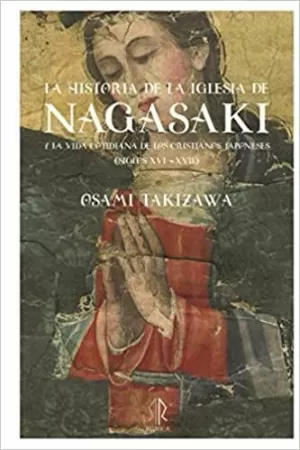 LA HISOTRIA DE LA IGLESIA DE NAGASAKI: Y LA VIDA COTIDIANA DE LOS CRISTIANOS JAPONESES (SIGLOS XVI-XVII)