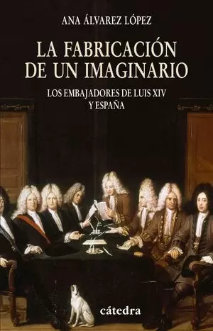 FABRICACION DE UN IMAGINARIO, LA. LOS EMBAJADORES DE LUIS XIV