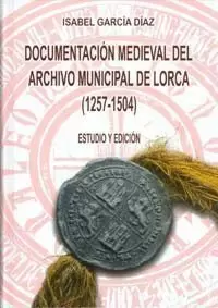 DOCUMENTACION MEDIEVAL DEL ARCHIVO MUNICIPAL DE LORCA (1257-1504)